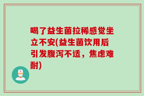 喝了益生菌拉稀感觉坐立不安(益生菌饮用后引发不适,难耐) 喝了益生菌拉稀感觉坐立不安(益生菌饮用后引发不适,难耐)