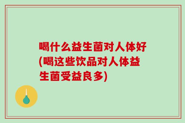 喝什么益生菌对人体好(喝这些饮品对人体益生菌受益良多)
