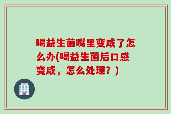 喝益生菌嘴里变咸了怎么办(喝益生菌后口感变咸，怎么处理？)