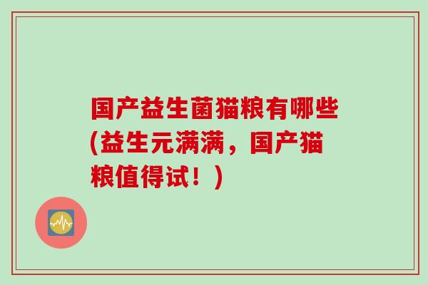 国产益生菌猫粮有哪些(益生元满满，国产猫粮值得试！)