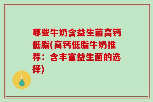 哪些牛奶含益生菌高钙低脂(高钙低脂牛奶推荐：含丰富益生菌的选择)