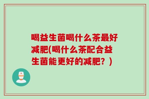 喝益生菌喝什么茶最好减肥(喝什么茶配合益生菌能更好的减肥？)