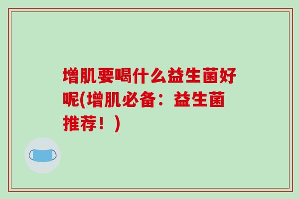 增肌要喝什么益生菌好呢(增肌必备：益生菌推荐！)