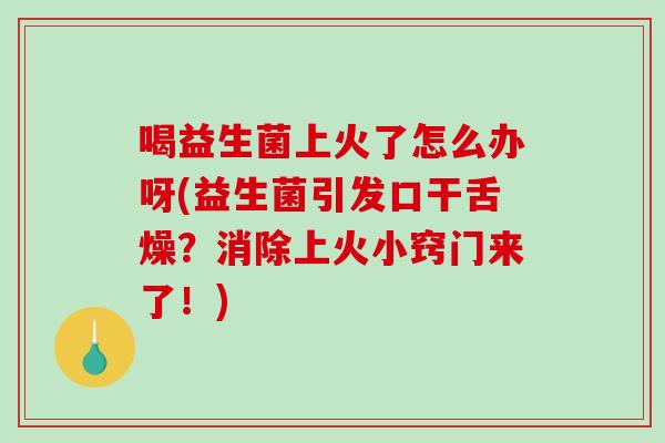 喝益生菌上火了怎么办呀(益生菌引发口干舌燥？消除上火小窍门来了！)