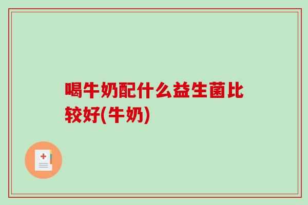 喝牛奶配什么益生菌比较好(牛奶)