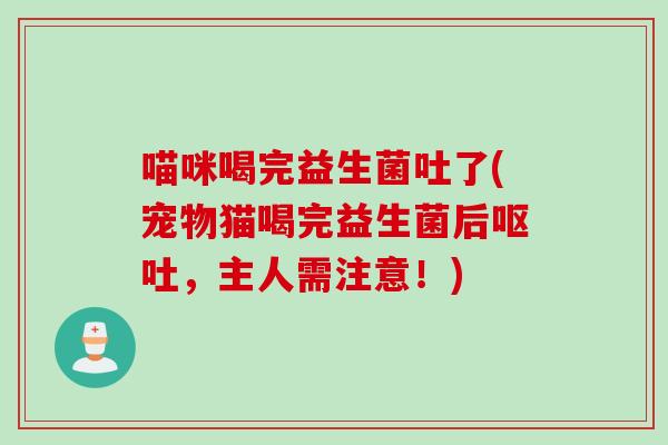 喵咪喝完益生菌吐了(宠物猫喝完益生菌后呕吐，主人需注意！)