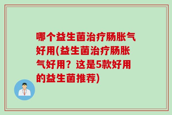 哪个益生菌肠好用(益生菌肠好用?这是5款好用的益生菌推荐) 哪个益生菌肠好用(益生菌肠好用?这是5款好用的益生菌推荐)