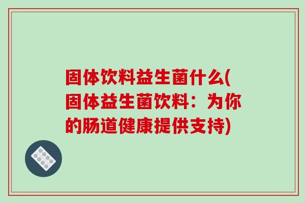 固体饮料益生菌什么(固体益生菌饮料：为你的肠道健康提供支持)