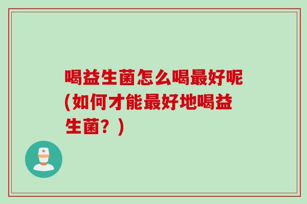 喝益生菌怎么喝最好呢(如何才能最好地喝益生菌？)