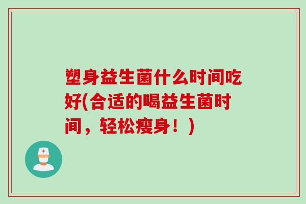 塑身益生菌什么时间吃好(合适的喝益生菌时间,轻松瘦身!) 塑身益生菌什么时间吃好(合适的喝益生菌时间,轻松瘦身!)
