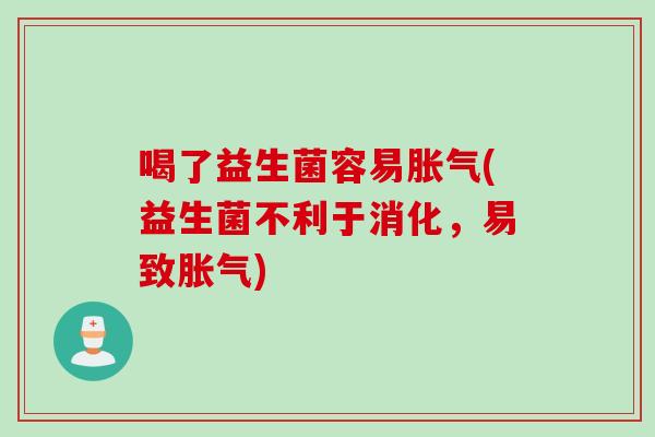 喝了益生菌容易胀气(益生菌不利于消化，易致胀气)