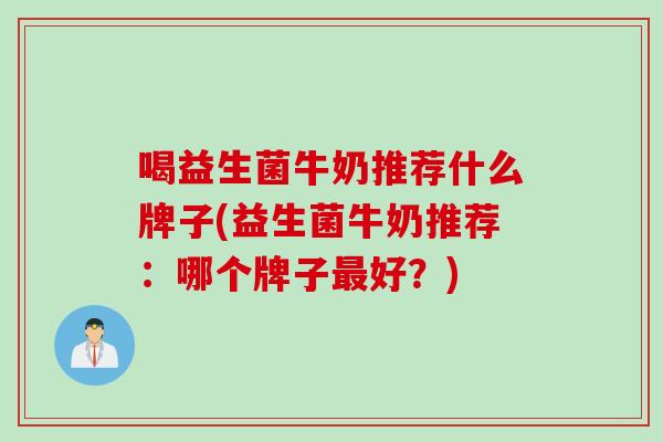 喝益生菌牛奶推荐什么牌子(益生菌牛奶推荐：哪个牌子最好？)