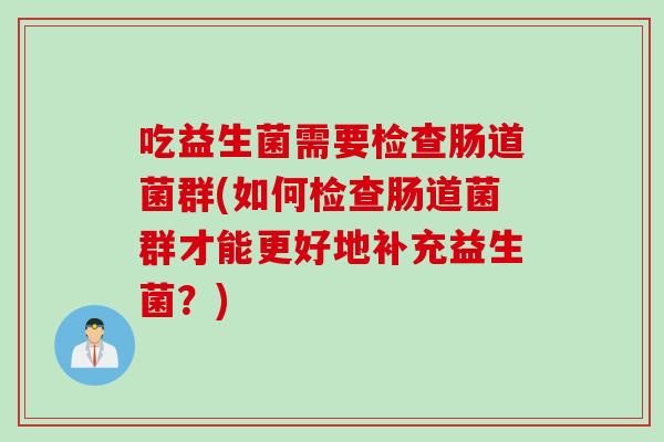 吃益生菌需要检查肠道菌群(如何检查肠道菌群才能更好地补充益生菌?) 吃益生菌需要检查肠道菌群(如何检查肠道菌群才能更好地补充益生菌?)