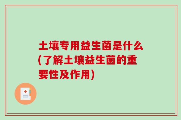 土壤专用益生菌是什么(了解土壤益生菌的重要性及作用)