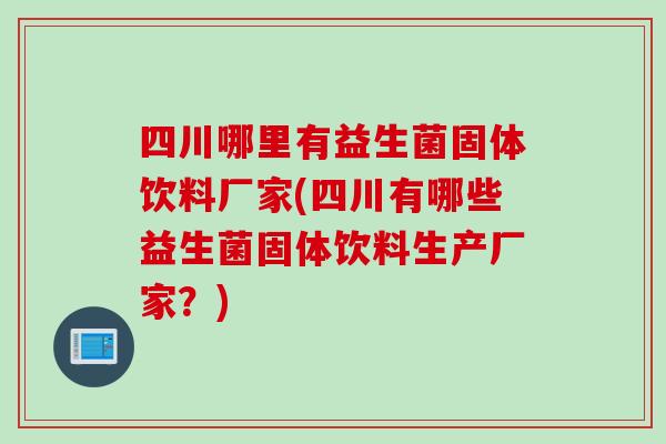 四川哪里有益生菌固体饮料厂家(四川有哪些益生菌固体饮料生产厂家？)