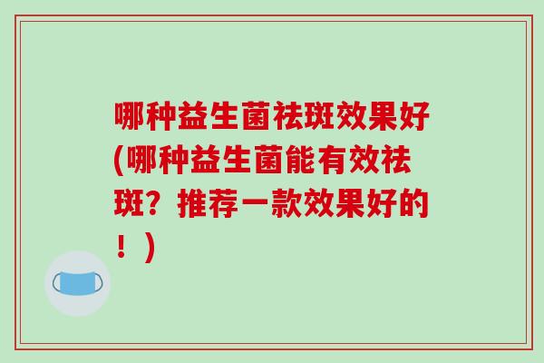 哪种益生菌祛斑效果好(哪种益生菌能有效祛斑？推荐一款效果好的！)