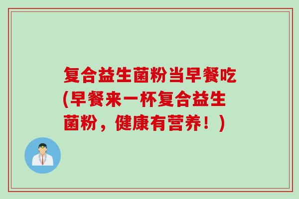 复合益生菌粉当早餐吃(早餐来一杯复合益生菌粉，健康有营养！)