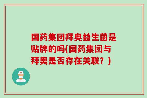 国药集团拜奥益生菌是贴牌的吗(国药集团与拜奥是否存在关联？)