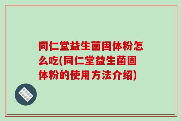同仁堂益生菌固体粉怎么吃(同仁堂益生菌固体粉的使用方法介绍)