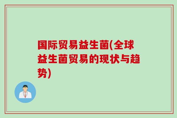 国际贸易益生菌(全球益生菌贸易的现状与趋势)