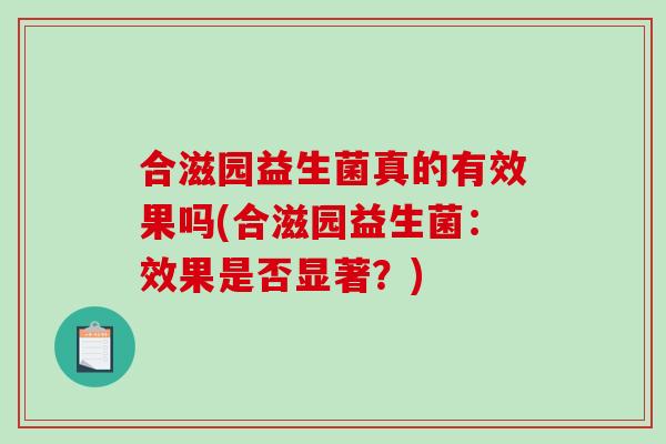 合滋园益生菌真的有效果吗(合滋园益生菌：效果是否显著？)