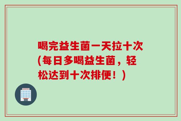 喝完益生菌一天拉十次(每日多喝益生菌，轻松达到十次排便！)