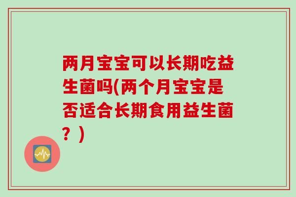 两月宝宝可以长期吃益生菌吗(两个月宝宝是否适合长期食用益生菌？)