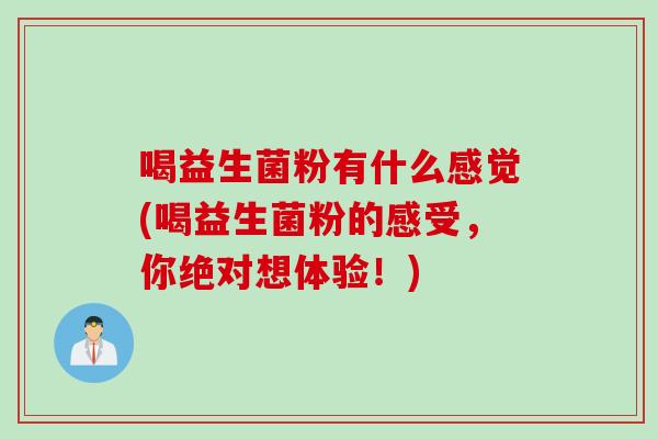 喝益生菌粉有什么感觉(喝益生菌粉的感受，你绝对想体验！)