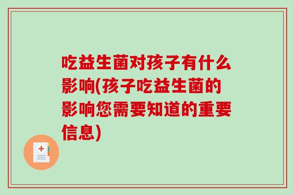 吃益生菌对孩子有什么影响(孩子吃益生菌的影响您需要知道的重要信息)