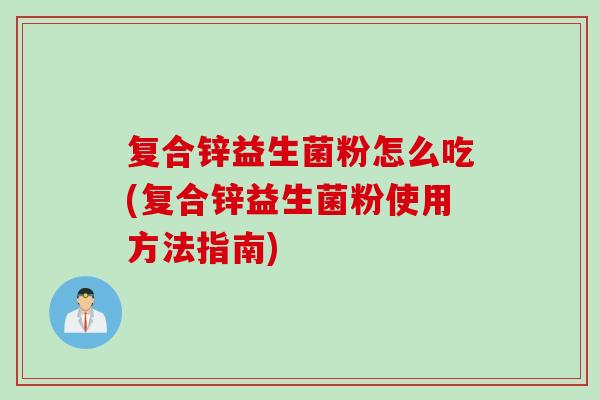 复合锌益生菌粉怎么吃(复合锌益生菌粉使用方法指南) 复合锌益生菌粉怎么吃(复合锌益生菌粉使用方法指南)