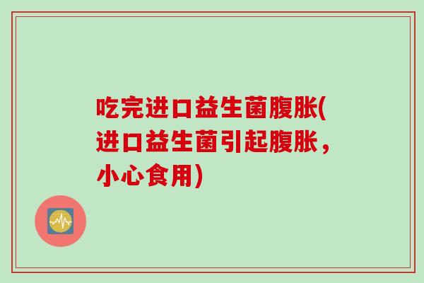 吃完进口益生菌腹胀(进口益生菌引起腹胀，小心食用)