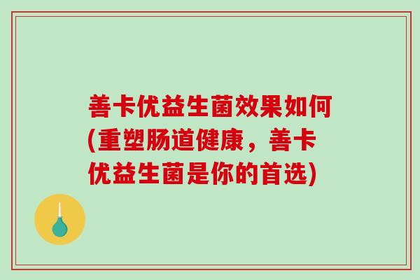 善卡优益生菌效果如何(重塑肠道健康，善卡优益生菌是你的首选)