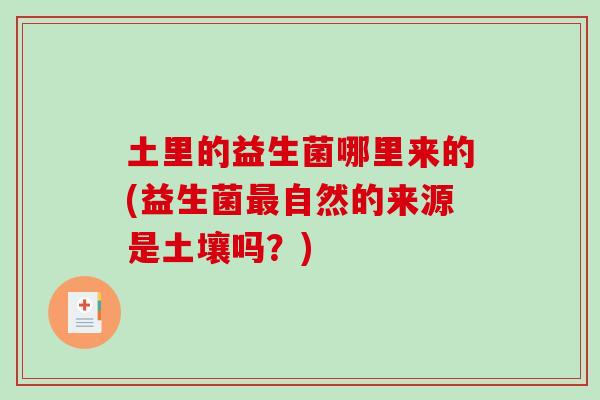 土里的益生菌哪里来的(益生菌最自然的来源是土壤吗？)
