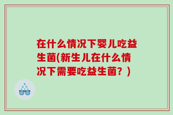 在什么情况下婴儿吃益生菌(新生儿在什么情况下需要吃益生菌？)