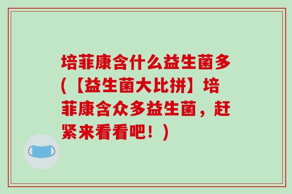 培菲康含什么益生菌多(【益生菌大比拼】培菲康含众多益生菌，赶紧来看看吧！)