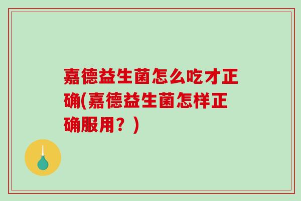 嘉德益生菌怎么吃才正确(嘉德益生菌怎样正确服用？)