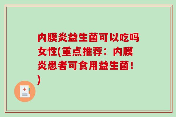 内膜炎益生菌可以吃吗女性(重点推荐：内膜炎患者可食用益生菌！)