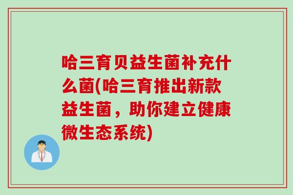 哈三育贝益生菌补充什么菌(哈三育推出新款益生菌，助你建立健康微生态系统)