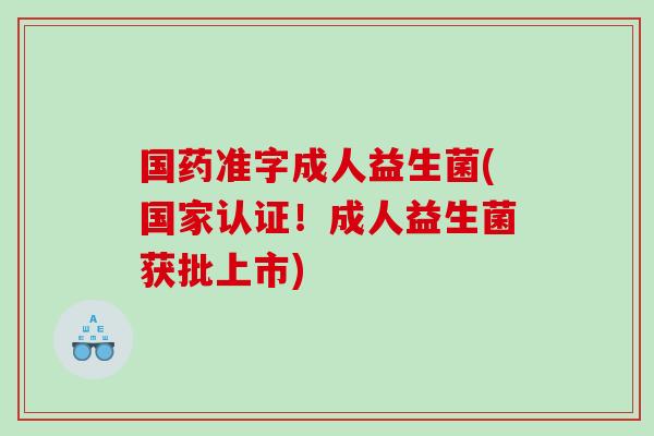 国药准字成人益生菌(国家认证！成人益生菌获批上市)