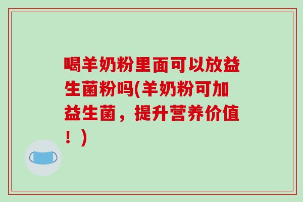 喝羊奶粉里面可以放益生菌粉吗(羊奶粉可加益生菌，提升营养价值！)