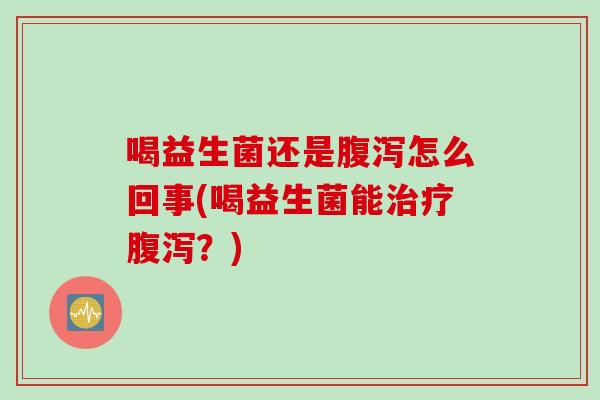 喝益生菌还是腹泻怎么回事(喝益生菌能治疗腹泻？)
