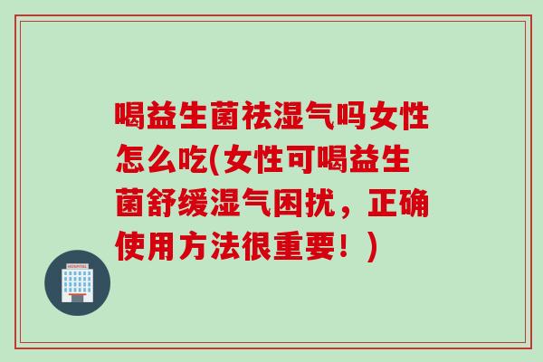 喝益生菌祛湿气吗女性怎么吃(女性可喝益生菌舒缓湿气困扰，正确使用方法很重要！)