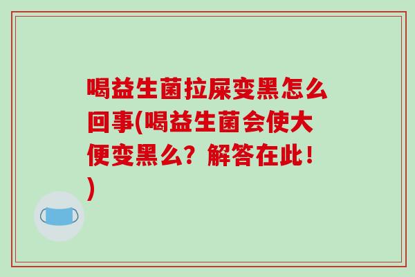 喝益生菌拉屎变黑怎么回事(喝益生菌会使大便变黑么？解答在此！)