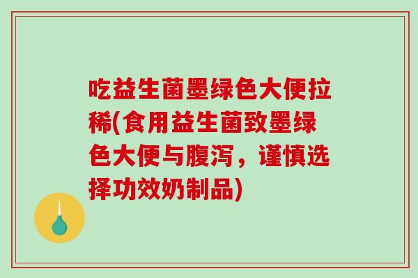 吃益生菌墨绿色大便拉稀(食用益生菌致墨绿色大便与腹泻，谨慎选择功效奶制品)