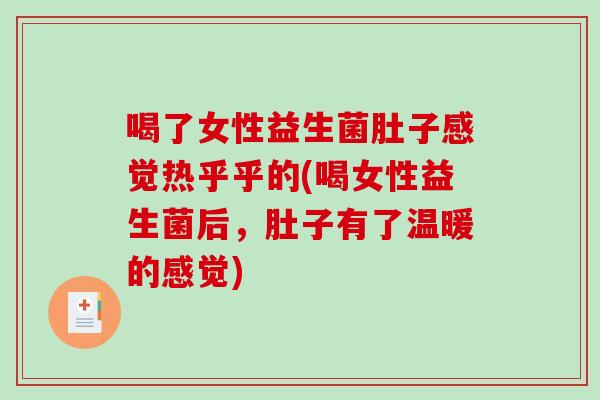 喝了女性益生菌肚子感觉热乎乎的(喝女性益生菌后，肚子有了温暖的感觉)