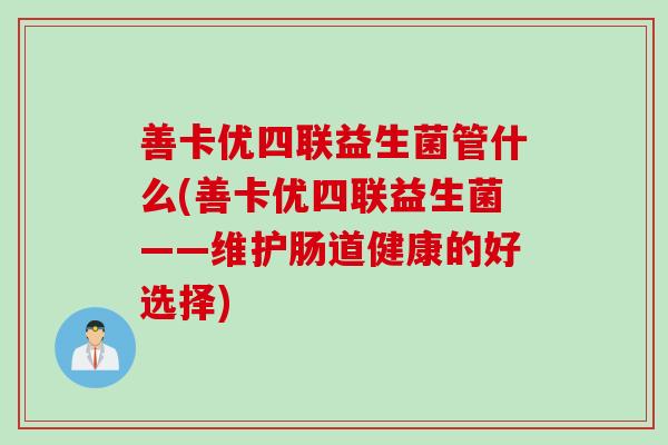 善卡优四联益生菌管什么(善卡优四联益生菌——维护肠道健康的好选择)