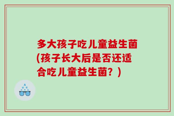 多大孩子吃儿童益生菌(孩子长大后是否还适合吃儿童益生菌？)