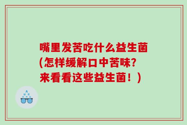 嘴里发苦吃什么益生菌(怎样缓解口中苦味？来看看这些益生菌！)