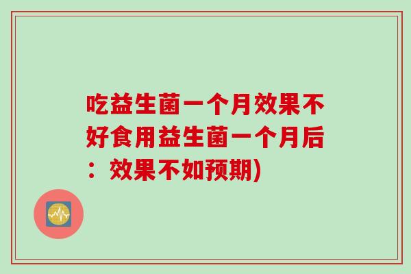 吃益生菌一个月效果不好食用益生菌一个月后：效果不如预期)