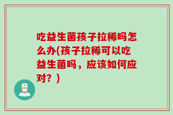 吃益生菌孩子拉稀吗怎么办(孩子拉稀可以吃益生菌吗,应该如何应对?) 吃益生菌孩子拉稀吗怎么办(孩子拉稀可以吃益生菌吗,应该如何应对?)